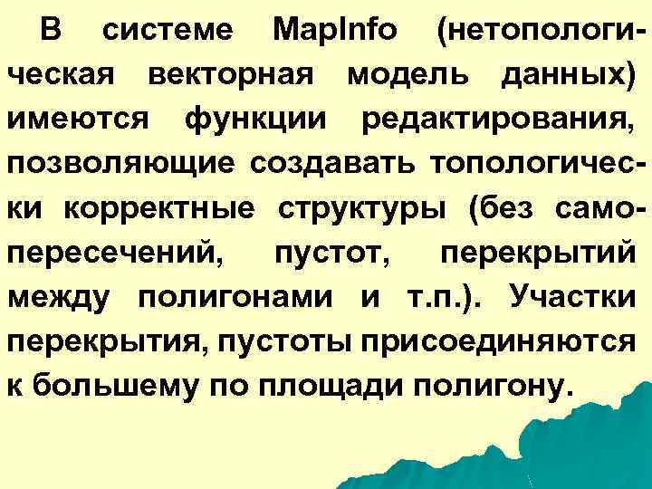 В системе Map. Info (нетопологическая векторная модель данных) имеются функции редактирования, позволяющие создавать топологически