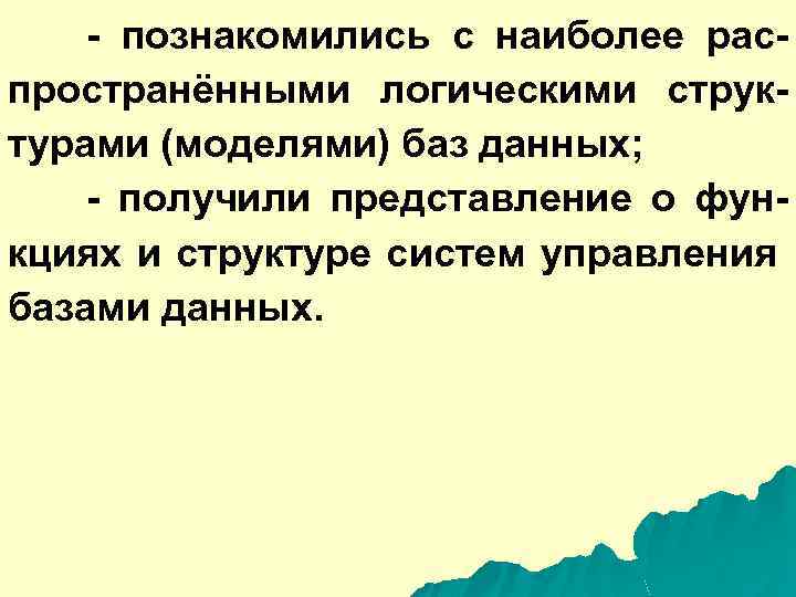 - познакомились с наиболее распространёнными логическими структурами (моделями) баз данных; - получили представление о