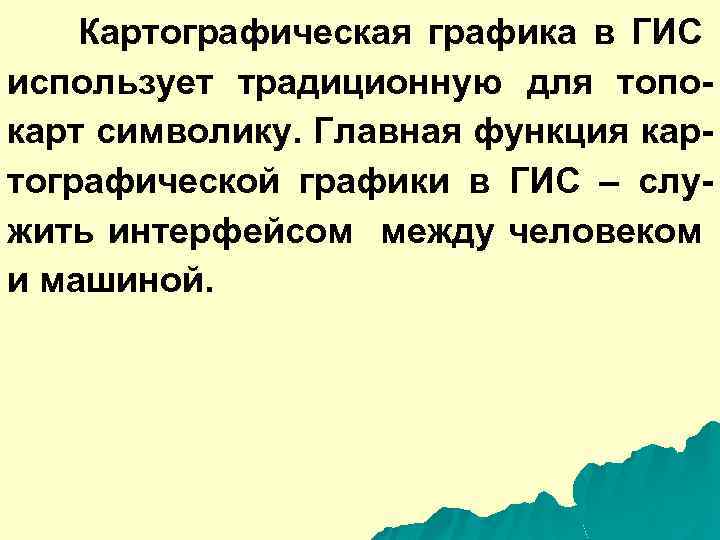 Картографическая графика в ГИС использует традиционную для топокарт символику. Главная функция картографической графики в