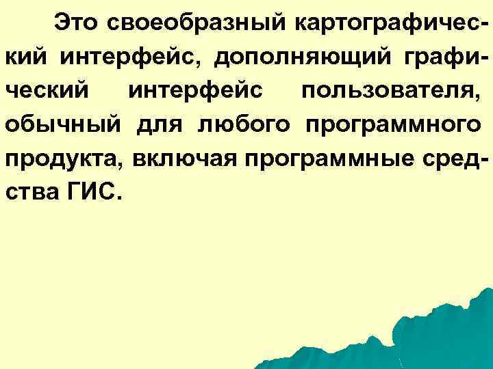 Это своеобразный картографический интерфейс, дополняющий графический интерфейс пользователя, обычный для любого программного продукта, включая