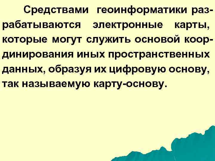 Средствами геоинформатики разрабатываются электронные карты, которые могут служить основой координирования иных пространственных данных, образуя