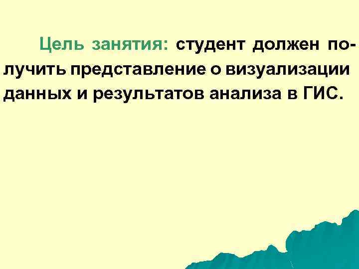 Цель занятия: студент должен получить представление о визуализации данных и результатов анализа в ГИС.