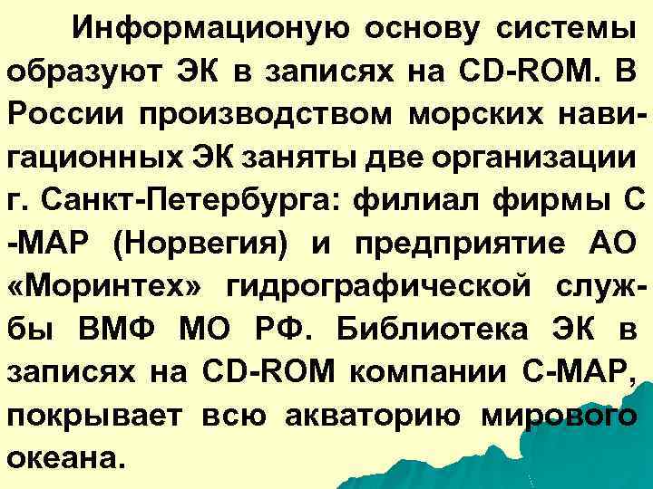 Информационую основу системы образуют ЭК в записях на CD-ROM. В России производством морских навигационных