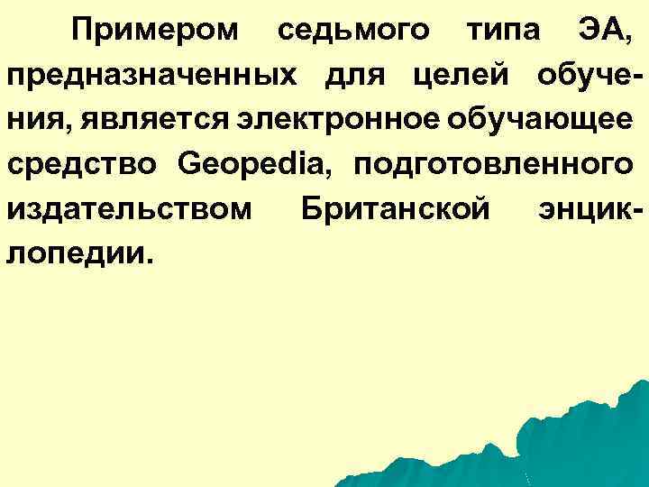 Примером седьмого типа ЭА, предназначенных для целей обучения, является электронное обучающее средство Geopedia, подготовленного