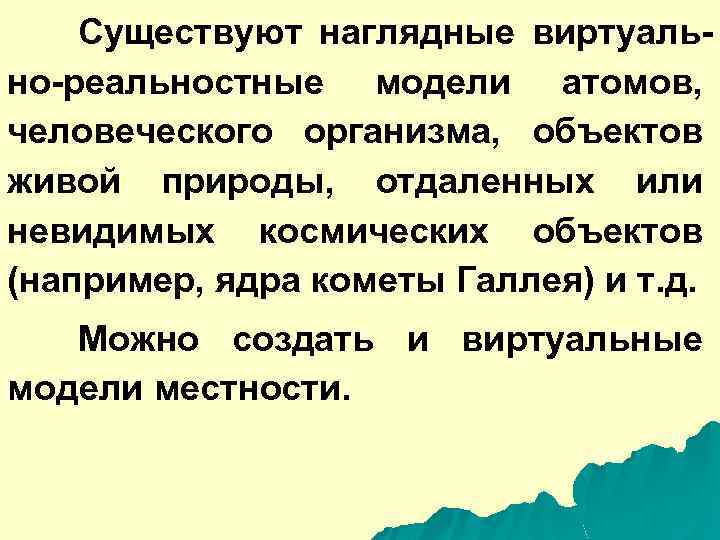 Существуют наглядные виртуально-реальностные модели атомов, человеческого организма, объектов живой природы, отдаленных или невидимых космических