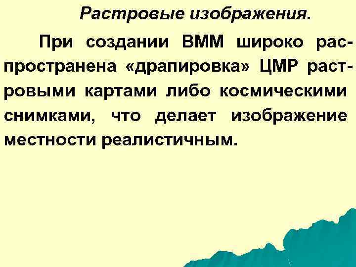Растровые изображения. При создании ВММ широко распространена «драпировка» ЦМР растровыми картами либо космическими снимками,