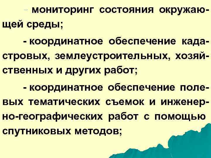 - мониторинг состояния окружаю- щей среды; - координатное обеспечение кадастровых, землеустроительных, хозяйственных и других