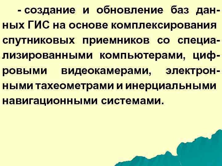 - создание и обновление баз данных ГИС на основе комплексирования спутниковых приемников со специализированными
