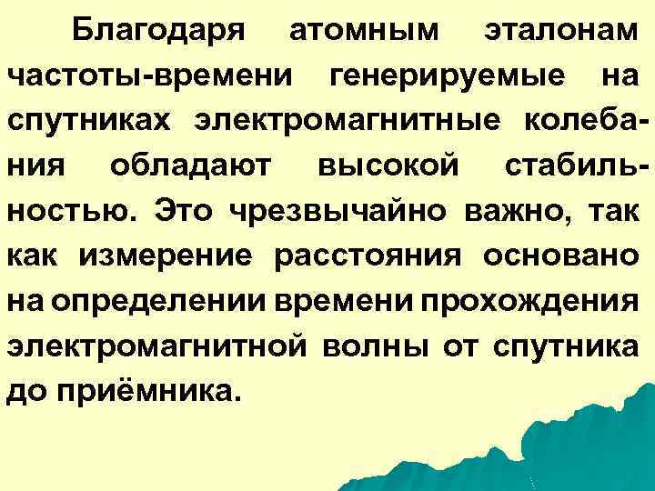 Благодаря атомным эталонам частоты-времени генерируемые на спутниках электромагнитные колебания обладают высокой стабильностью. Это чрезвычайно