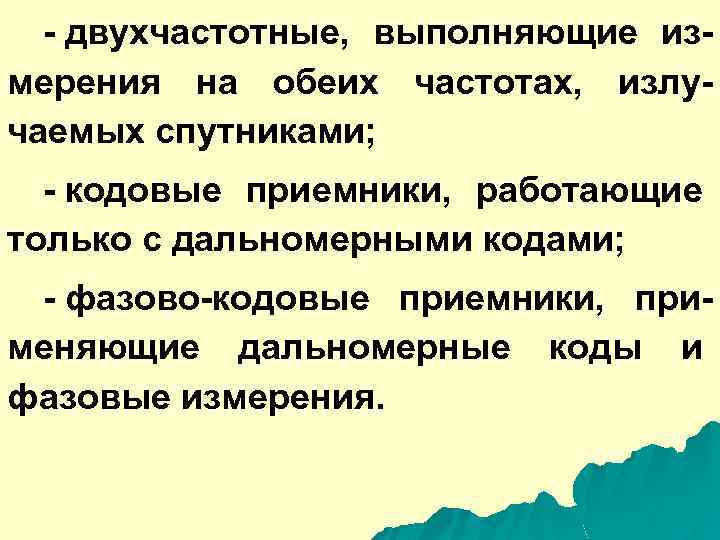 - двухчастотные, выполняющие измерения на обеих частотах, излучаемых спутниками; - кодовые приемники, работающие только