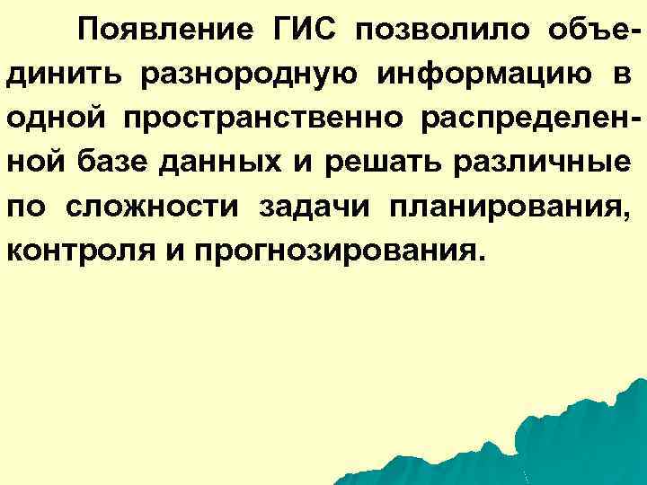 Появление ГИС позволило объединить разнородную информацию в одной пространственно распределенной базе данных и решать