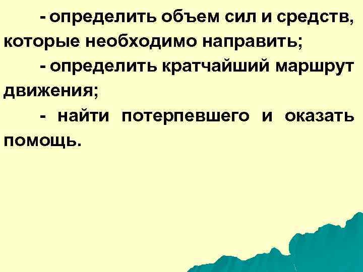 - определить объем сил и средств, которые необходимо направить; - определить кратчайший маршрут движения;