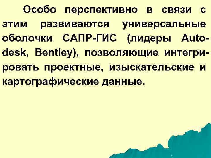 Особо перспективно в связи с этим развиваются универсальные оболочки САПР-ГИС (лидеры Autodesk, Bentley), позволяющие