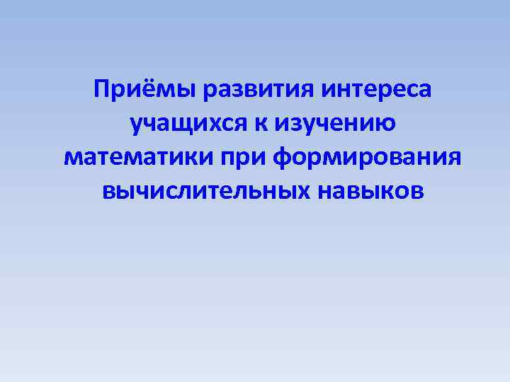 Приёмы развития интереса учащихся к изучению математики при формирования вычислительных навыков 