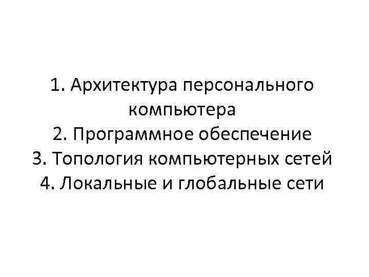 1. Архитектура персонального компьютера 2. Программное обеспечение 3. Топология компьютерных сетей 4. Локальные и