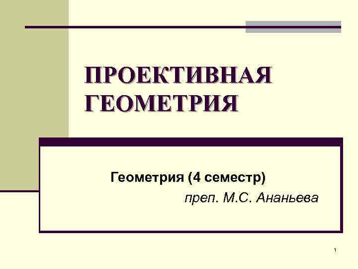 ПРОЕКТИВНАЯ ГЕОМЕТРИЯ Геометрия (4 семестр) преп. М. С. Ананьева 1 