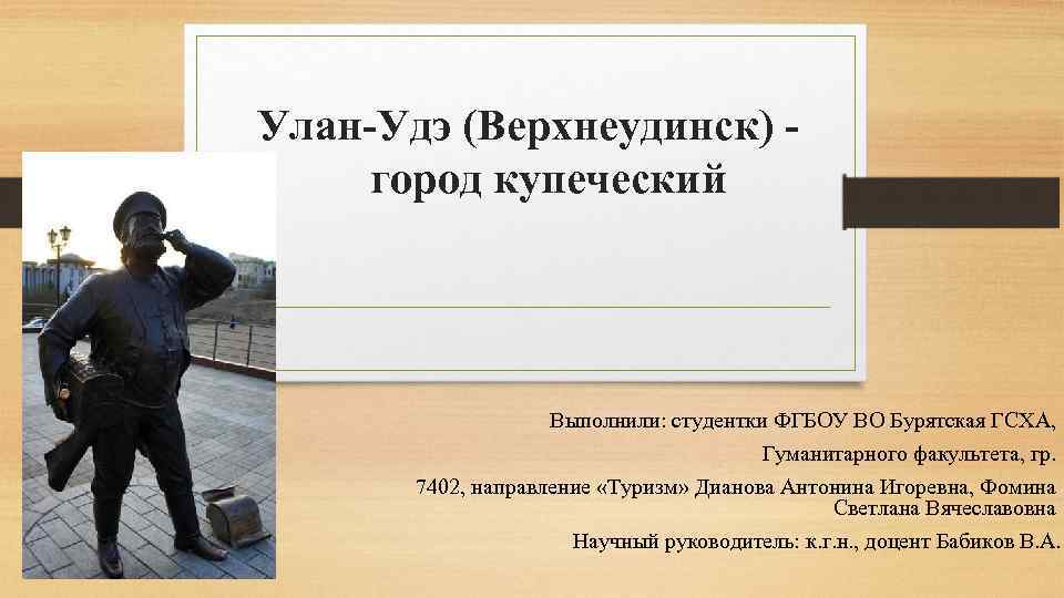 Улан-Удэ (Верхнеудинск) город купеческий Выполнили: студентки ФГБОУ ВО Бурятская ГСХА, Гуманитарного факультета, гр. 7402,