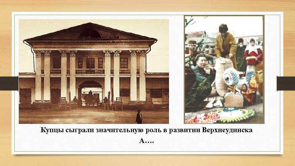 Купцы сыграли значительную роль в развитии Верхнеудинска А…. 