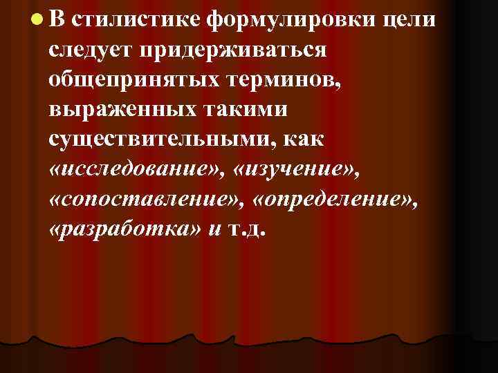 l В стилистике формулировки цели следует придерживаться общепринятых терминов, выраженных такими существительными, как «исследование»