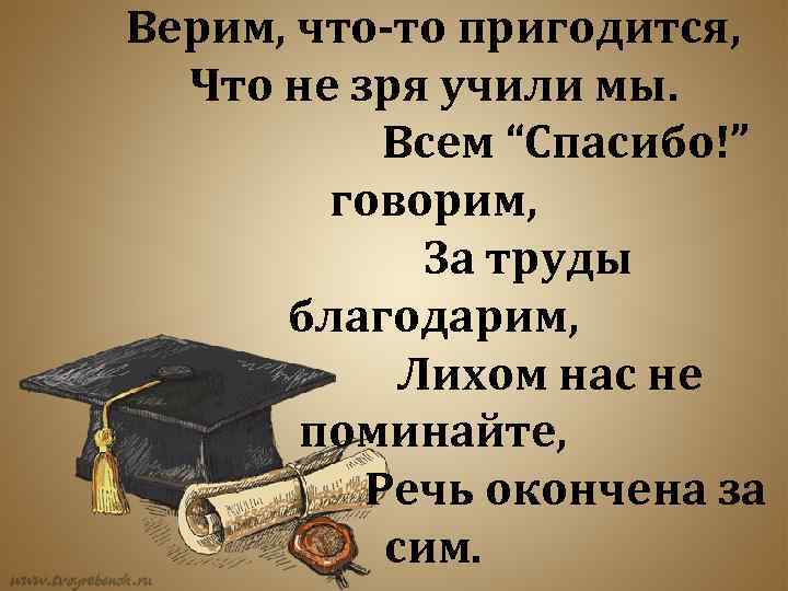 Верим, что-то пригодится, Что не зря учили мы. Всем “Спасибо!” говорим, За труды благодарим,