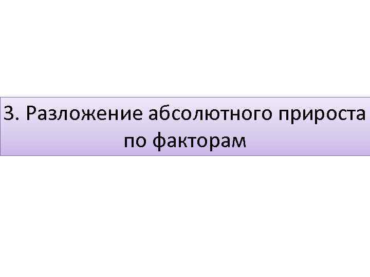3. Разложение абсолютного прироста по факторам 