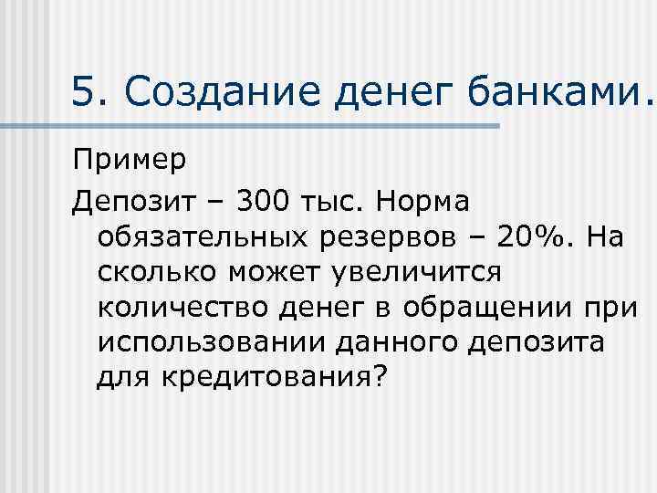 5. Создание денег банками. Пример Депозит – 300 тыс. Норма обязательных резервов – 20%.