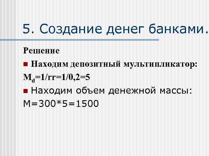 5. Создание денег банками. Решение n Находим депозитный мультипликатор: Md=1/rr=1/0, 2=5 n Находим объем