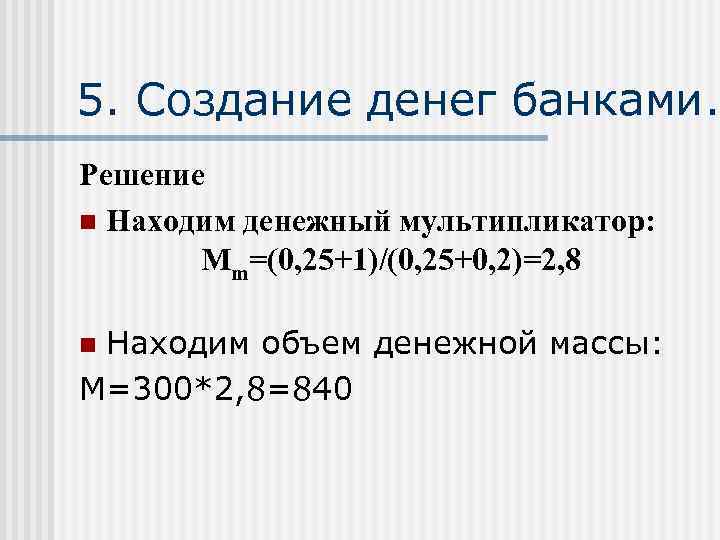 5. Создание денег банками. Решение n Находим денежный мультипликатор: Mm=(0, 25+1)/(0, 25+0, 2)=2, 8