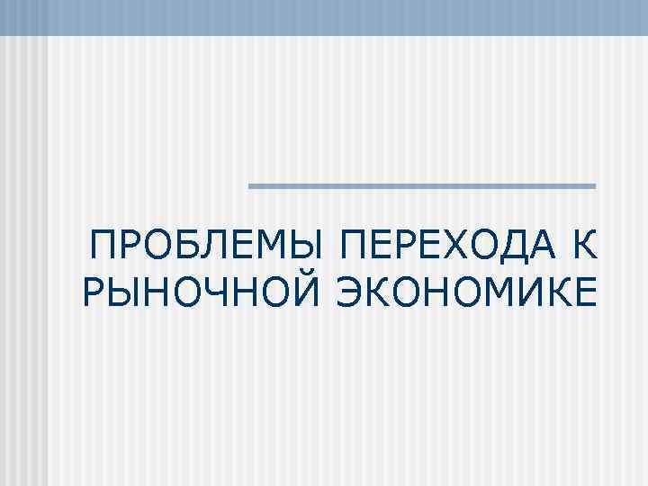 ПРОБЛЕМЫ ПЕРЕХОДА К РЫНОЧНОЙ ЭКОНОМИКЕ 