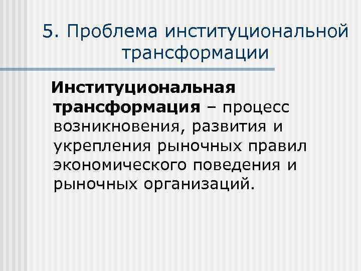 5. Проблема институциональной трансформации Институциональная трансформация – процесс возникновения, развития и укрепления рыночных правил