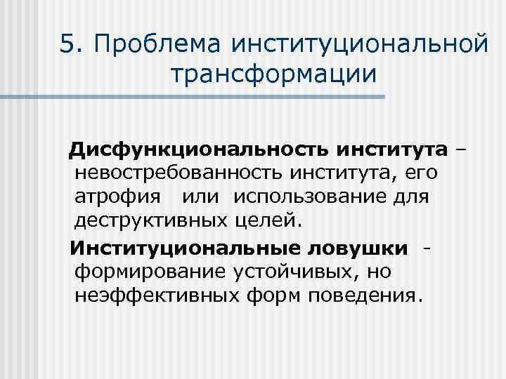 5. Проблема институциональной трансформации Дисфункциональность института – невостребованность института, его атрофия или использование для