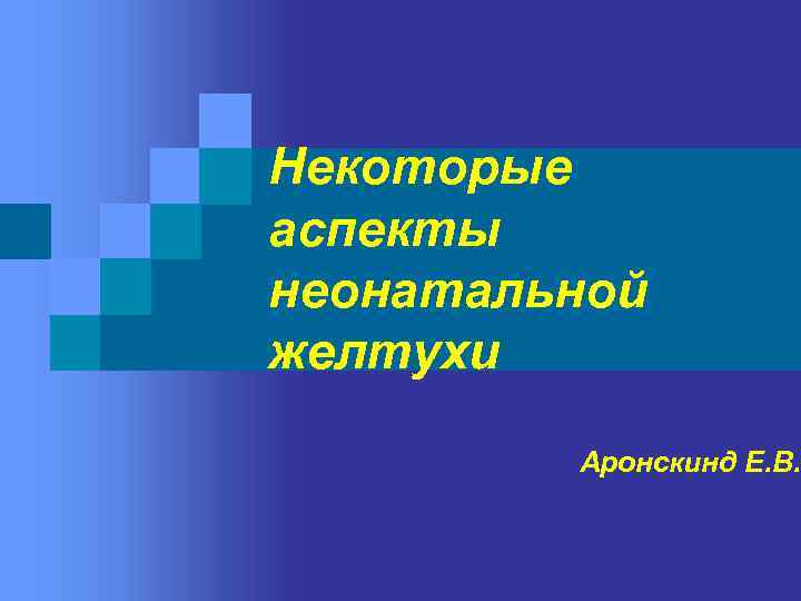 Некоторые аспекты неонатальной желтухи Аронскинд Е. В. 