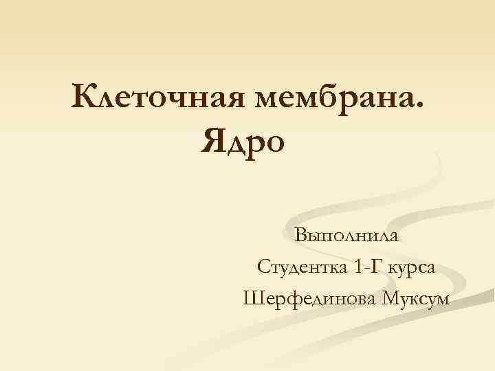  Клеточная мембрана. Ядро Выполнила Студентка 1 -Г курса Шерфединова Муксум 