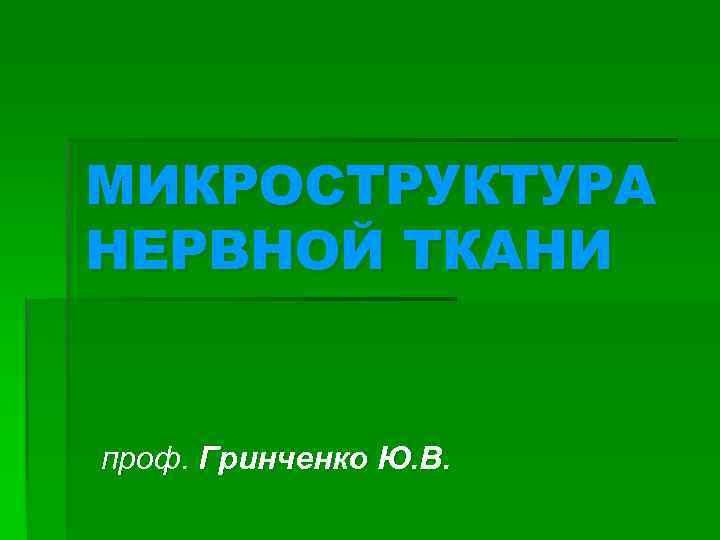 МИКРОСТРУКТУРА НЕРВНОЙ ТКАНИ проф. Гринченко Ю. В. 