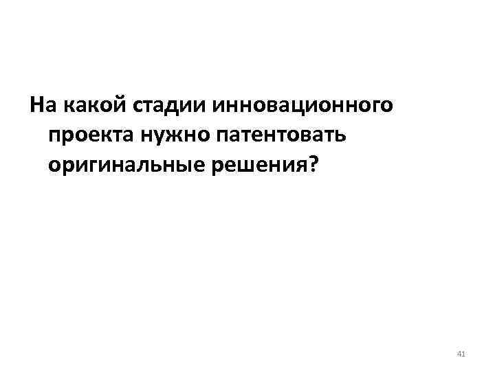 На какой стадии инновационного проекта нужно патентовать оригинальные решения? 41 