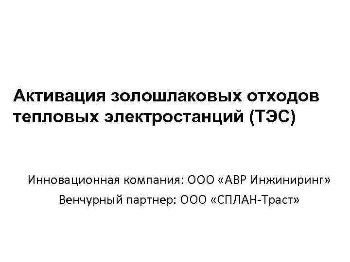 Активация золошлаковых отходов тепловых электростанций (ТЭС) Инновационная компания: ООО «АВР Инжиниринг» Венчурный партнер: ООО