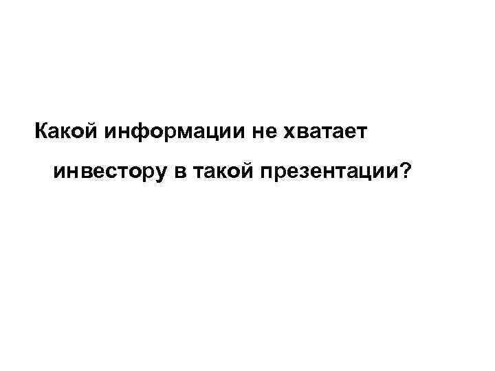Какой информации не хватает инвестору в такой презентации? 