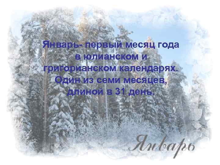 Январь- первый месяц года в юлианском и григорианском календарях. Один из семи месяцев, длиной