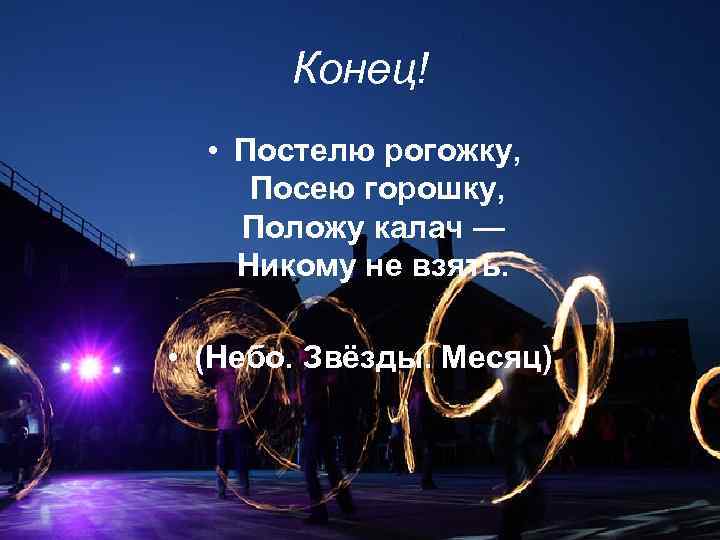 Конец! • Постелю рогожку, Посею горошку, Положу калач — Никому не взять. • (Небо.