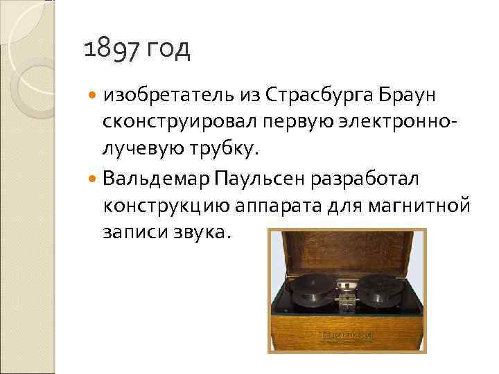 1897 год изобретатель из Страсбурга Браун сконструировал первую электроннолучевую трубку. Вальдемар Паульсен разработал конструкцию