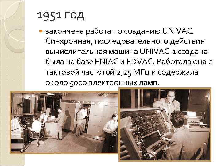 1951 год закончена работа по созданию UNIVAC. Синхронная, последовательного действия вычислительная машина UNIVAC-1 создана