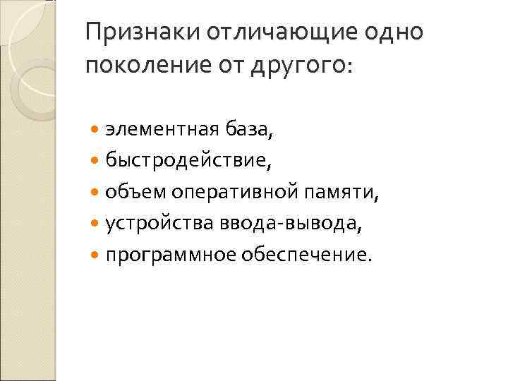 Признаки отличающие одно поколение от другого: элементная база, быстродействие, объем оперативной памяти, устройства ввода-вывода,