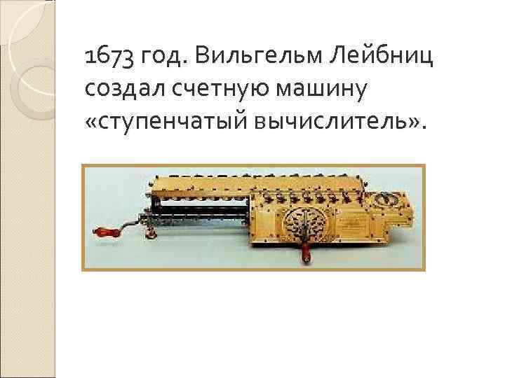 1673 год. Вильгельм Лейбниц создал счетную машину «ступенчатый вычислитель» . 