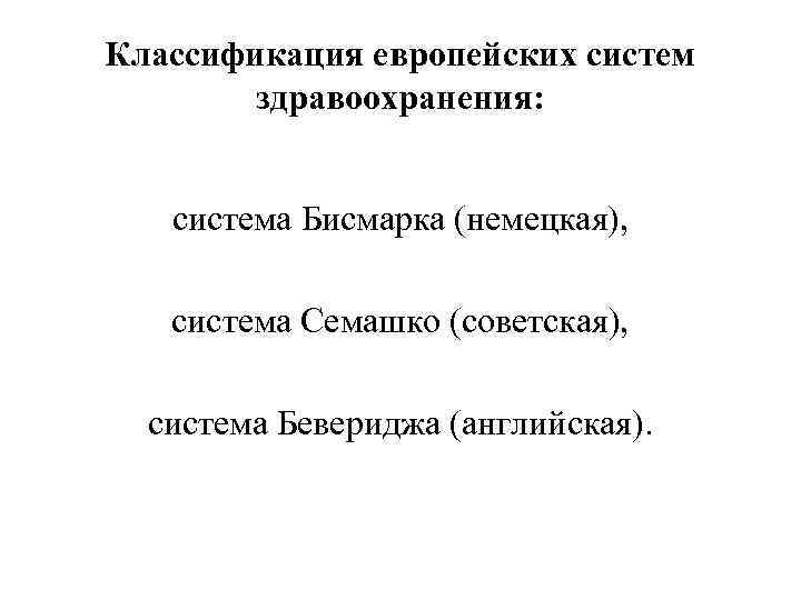 Классификация европейских систем здравоохранения: система Бисмарка (немецкая), система Семашко (советская), система Бевериджа (английская). 