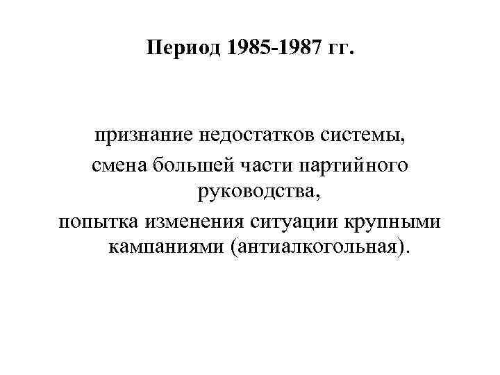 Период 1985 -1987 гг. признание недостатков системы, смена большей части партийного руководства, попытка изменения