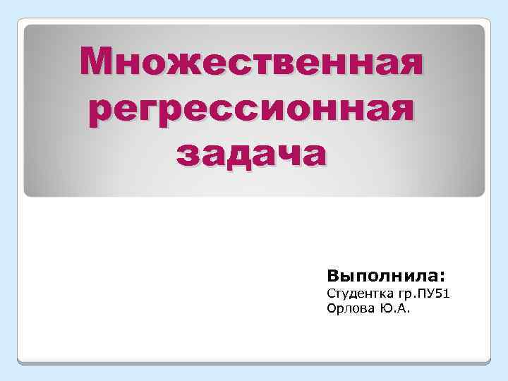 Множественная регрессионная задача Выполнила: Студентка гр. ПУ 51 Орлова Ю. А. 
