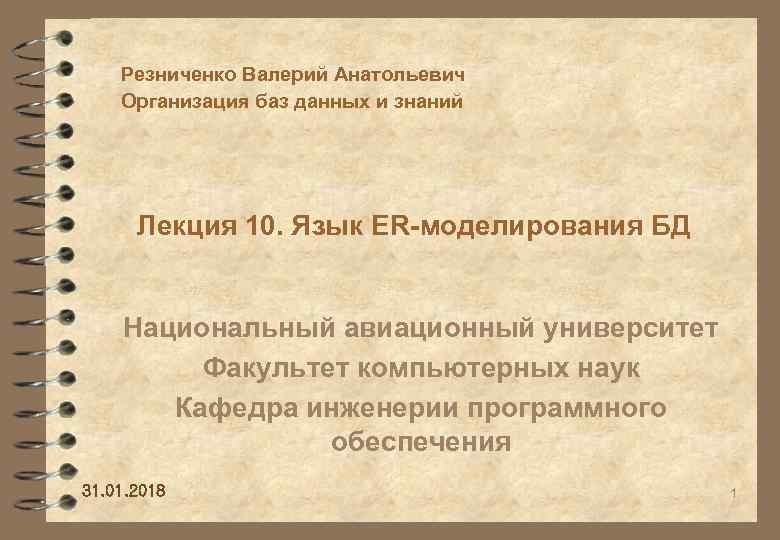 Резниченко Валерий Анатольевич Организация баз данных и знаний Лекция 10. Язык ER-моделирования БД Национальный
