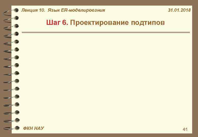 Лекция 10. Язык ER-моделирования 31. 01. 2018 Шаг 6. Проектирование подтипов ФКН НАУ 41