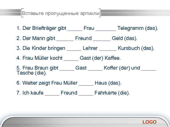 Вставьте пропущенные артикли: 1. Der Briefträger gibt _____ Frau _______ Telegramm (das). 2. Der