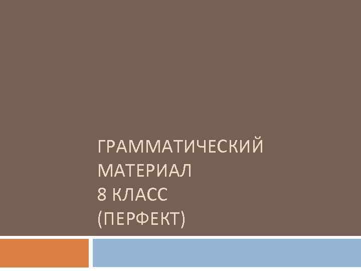 ГРАММАТИЧЕСКИЙ МАТЕРИАЛ 8 КЛАСС (ПЕРФЕКТ) 
